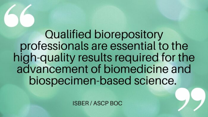QBRS blog post quote (1) Quote from ISBER/ASCP BOC, in black text on a turquoise background. Test reads: 'Qualified biorepository professionals are essential to the high-quality results required for the advancement of biomedicine and biospecimen-based science.'